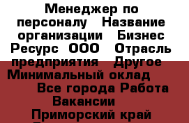 Менеджер по персоналу › Название организации ­ Бизнес Ресурс, ООО › Отрасль предприятия ­ Другое › Минимальный оклад ­ 35 000 - Все города Работа » Вакансии   . Приморский край,Дальнереченск г.